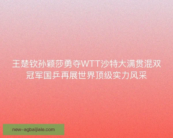 王楚钦孙颖莎勇夺WTT沙特大满贯混双冠军国乒再展世界顶级实力风采