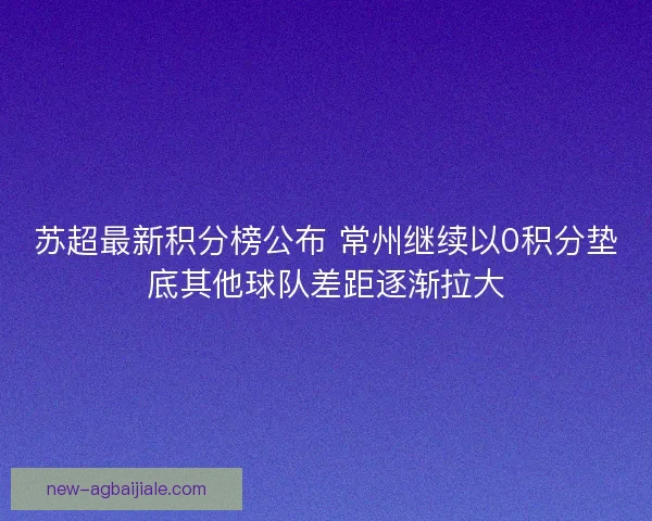 苏超最新积分榜公布 常州继续以0积分垫底其他球队差距逐渐拉大 苏超最新积分榜公布 常州继续以0积分垫底其他球队差距逐渐拉大