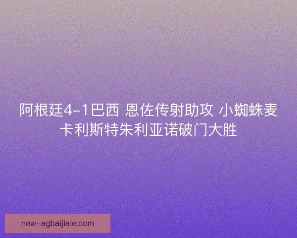 阿根廷4-1巴西 恩佐传射助攻 小蜘蛛麦卡利斯特朱利亚诺破门大胜 阿根廷4-1巴西 恩佐传射助攻 小蜘蛛麦卡利斯特朱利亚诺破门大胜
