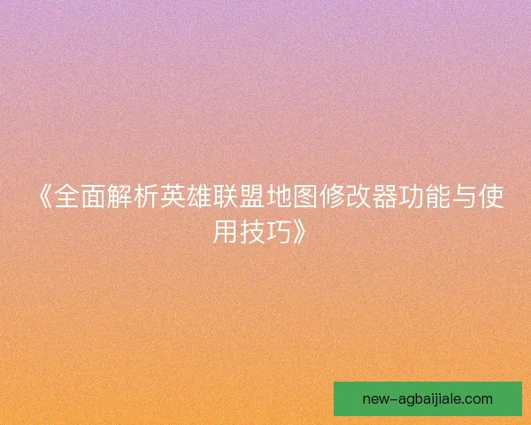 《全面解析英雄联盟地图修改器功能与使用技巧》 《全面解析英雄联盟地图修改器功能与使用技巧》