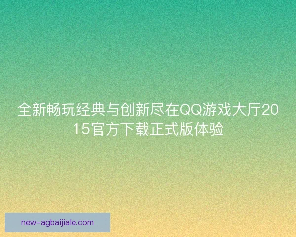 全新畅玩经典与创新尽在QQ游戏大厅2015官方下载正式版体验 全新畅玩经典与创新尽在QQ游戏大厅2015官方下载正式版体验