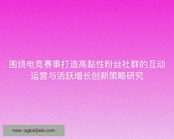 围绕电竞赛事打造高黏性粉丝社群的互动运营与活跃增长创新策略研究