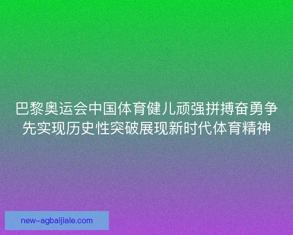 巴黎奥运会中国体育健儿顽强拼搏奋勇争先实现历史性突破展现新时代体育精神