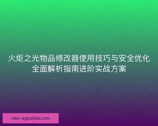 火炬之光物品修改器使用技巧与安全优化全面解析指南进阶实战方案 火炬之光物品修改器使用技巧与安全优化全面解析指南进阶实战方案