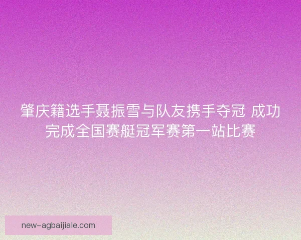 肇庆籍选手聂振雪与队友携手夺冠 成功完成全国赛艇冠军赛第一站比赛 肇庆籍选手聂振雪与队友携手夺冠 成功完成全国赛艇冠军赛第一站比赛