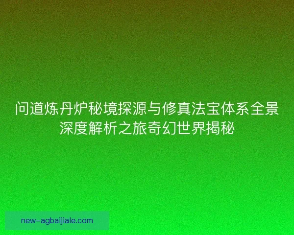 问道炼丹炉秘境探源与修真法宝体系全景深度解析之旅奇幻世界揭秘
