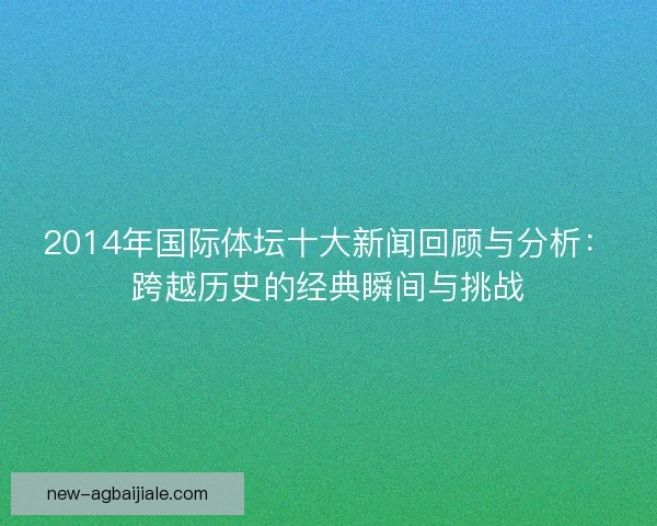 2014年国际体坛十大新闻回顾与分析：跨越历史的经典瞬间与挑战