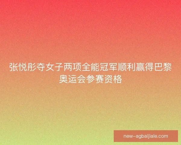张悦彤夺女子两项全能冠军顺利赢得巴黎奥运会参赛资格