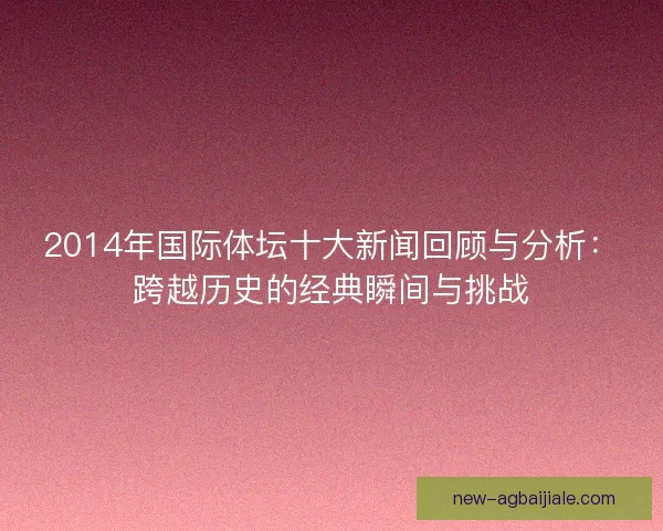 2014年国际体坛十大新闻回顾与分析：跨越历史的经典瞬间与挑战