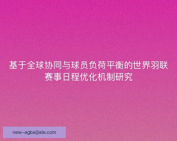 基于全球协同与球员负荷平衡的世界羽联赛事日程优化机制研究 基于全球协同与球员负荷平衡的世界羽联赛事日程优化机制研究