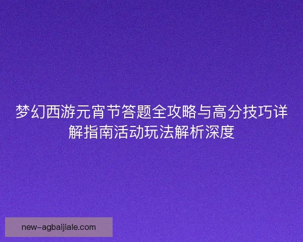 梦幻西游元宵节答题全攻略与高分技巧详解指南活动玩法解析深度 梦幻西游元宵节答题全攻略与高分技巧详解指南活动玩法解析深度