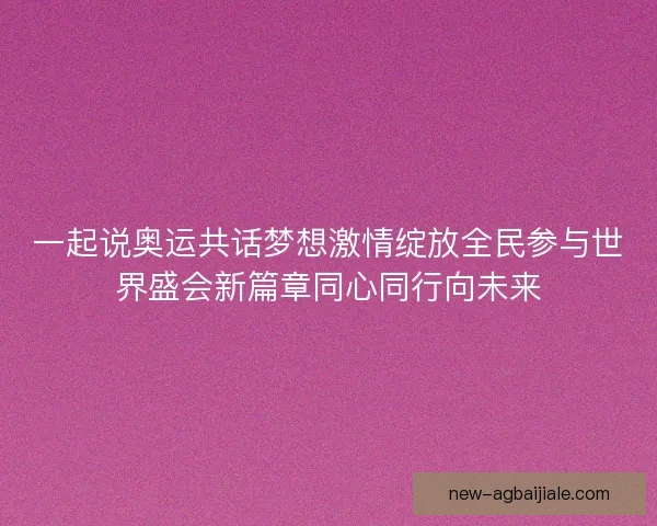 一起说奥运共话梦想激情绽放全民参与世界盛会新篇章同心同行向未来