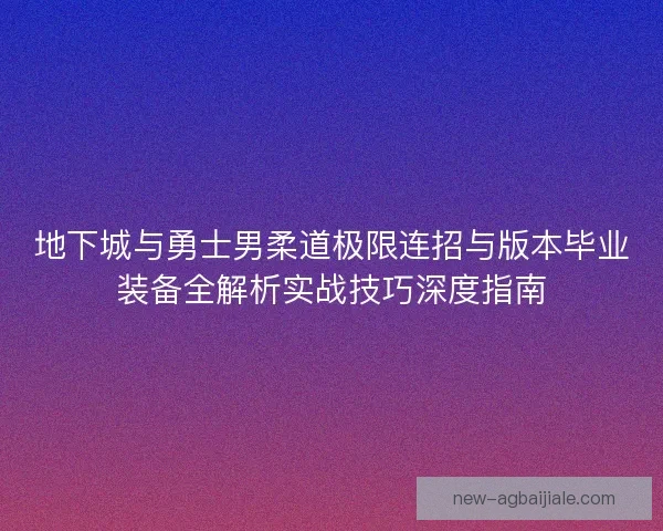 地下城与勇士男柔道极限连招与版本毕业装备全解析实战技巧深度指南