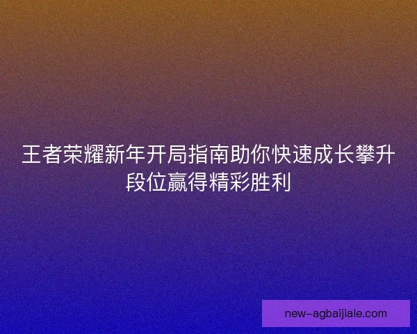 王者荣耀新年开局指南助你快速成长攀升段位赢得精彩胜利
