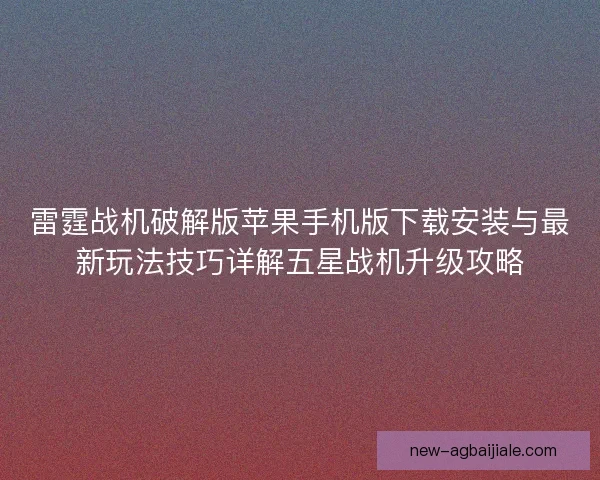 雷霆战机破解版苹果手机版下载安装与最新玩法技巧详解五星战机升级攻略 雷霆战机破解版苹果手机版下载安装与最新玩法技巧详解五星战机升级攻略