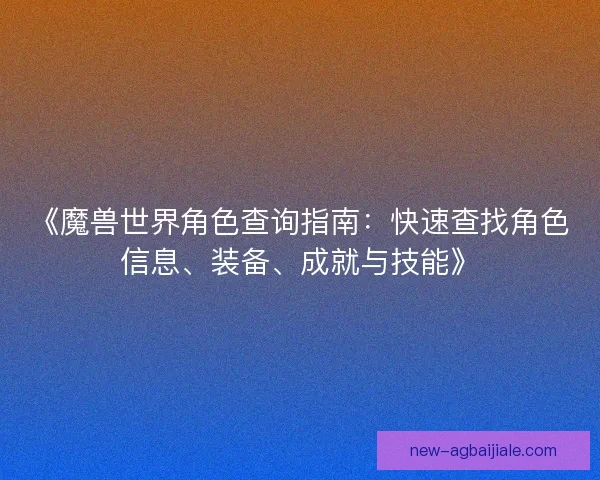 《魔兽世界角色查询指南:快速查找角色信息、装备、成就与技能》 《魔兽世界角色查询指南:快速查找角色信息、装备、成就与技能》