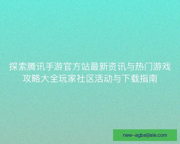 探索腾讯手游官方站最新资讯与热门游戏攻略大全玩家社区活动与下载指南
